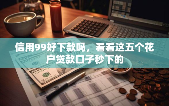 信用99好下款吗，看看这五个花户贷款口子秒下的