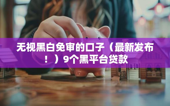无视黑白免审的口子（最新发布！）9个黑平台贷款