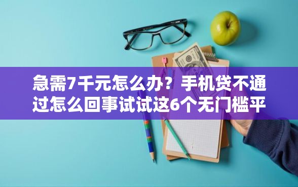 急需7千元怎么办？手机贷不通过怎么回事试试这6个无门槛平台