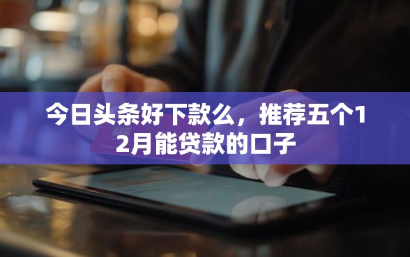 今日头条好下款么，推荐五个12月能贷款的口子