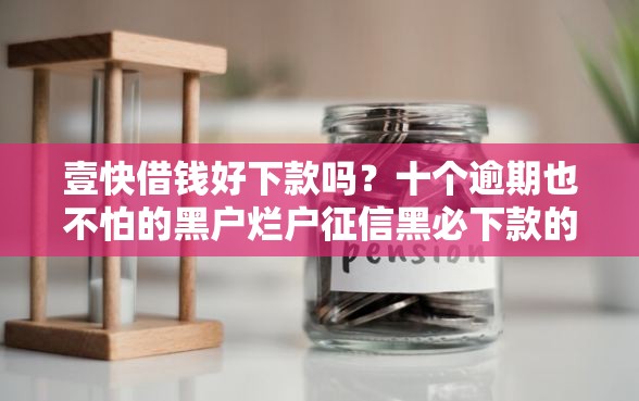 壹快借钱好下款吗？十个逾期也不怕的黑户烂户征信黑必下款的口子