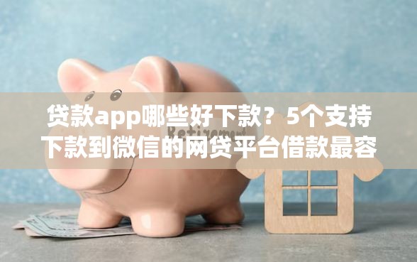 贷款app哪些好下款？5个支持下款到微信的网贷平台借款最容易