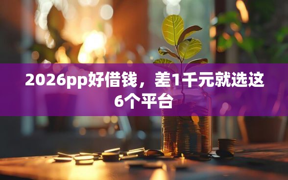 2026pp好借钱，差1千元就选这6个平台