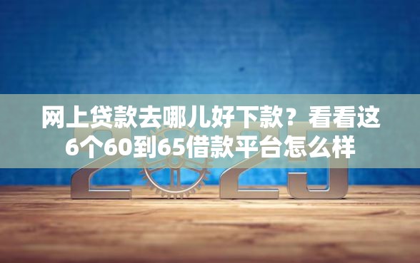 网上贷款去哪儿好下款？看看这6个60到65借款平台怎么样