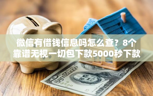 微信有借钱信息吗怎么查？8个靠谱无视一切包下款5000秒下款的软件推荐