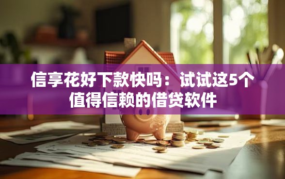 信享花好下款快吗：试试这5个值得信赖的借贷软件