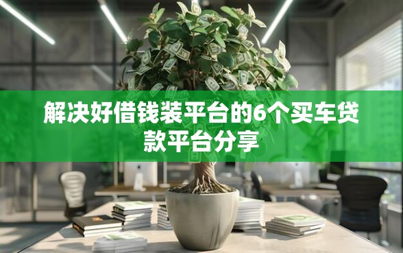 解决好借钱装平台的6个买车贷款平台分享