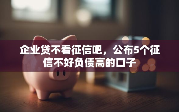 企业贷不看征信吧，公布5个征信不好负债高的口子