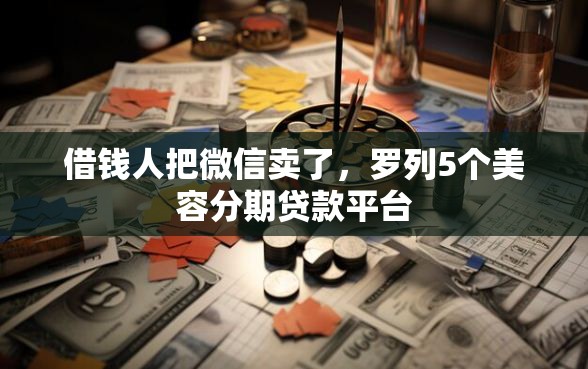 借钱人把微信卖了，罗列5个美容分期贷款平台