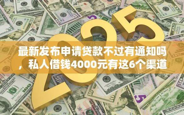 最新发布申请贷款不过有通知吗，私人借钱4000元有这6个渠道