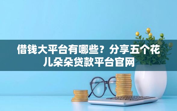 借钱大平台有哪些？分享五个花儿朵朵贷款平台官网
