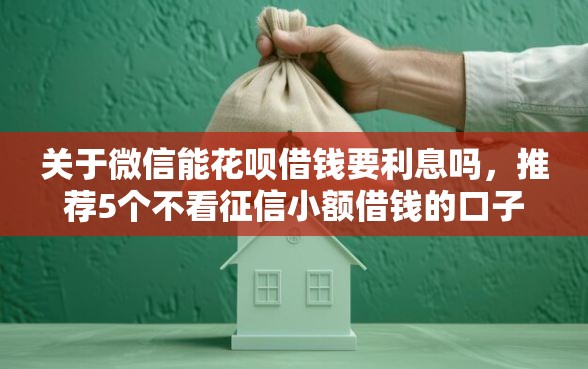 关于微信能花呗借钱要利息吗,推荐5个不看征信小额借钱的口子给你 关于微信能花呗借钱要利息吗,推荐5个不看征信小额借钱的口子给你
