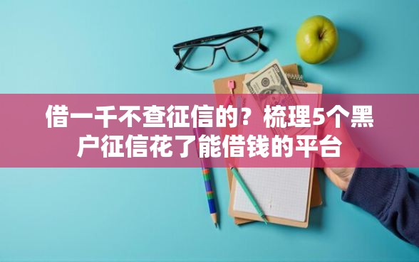 借一千不查征信的？梳理5个黑户征信花了能借钱的平台