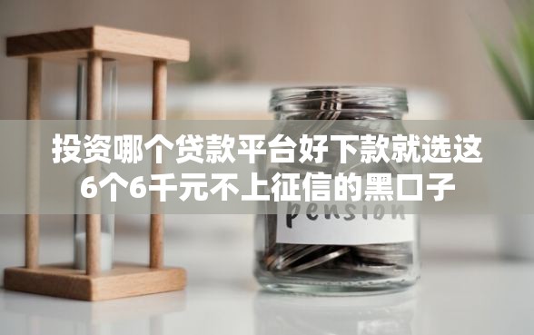 投资哪个贷款平台好下款就选这6个6千元不上征信的黑口子
