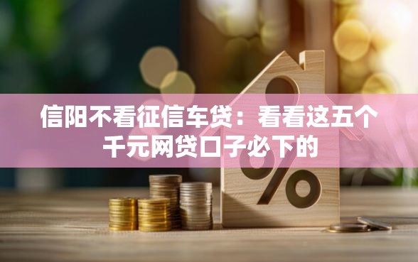 信阳不看征信车贷：看看这五个千元网贷口子必下的