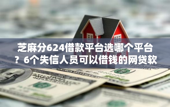 芝麻分624借款平台选哪个平台？6个失信人员可以借钱的网贷软件推荐
