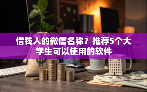 借钱人的微信名称？推荐5个大学生可以使用的软件