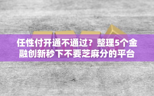 任性付开通不通过？整理5个金融创新秒下不要芝麻分的平台