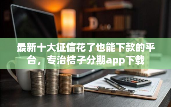 最新十大征信花了也能下款的平台，专治桔子分期app下载