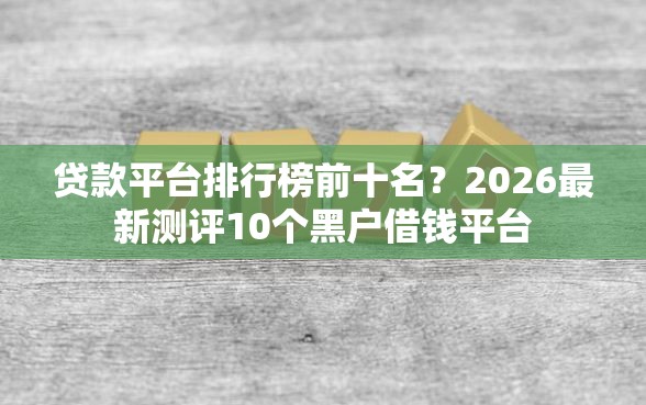 贷款平台排行榜前十名？2026最新测评10个黑户借钱平台