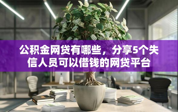公积金网贷有哪些，分享5个失信人员可以借钱的网贷平台
