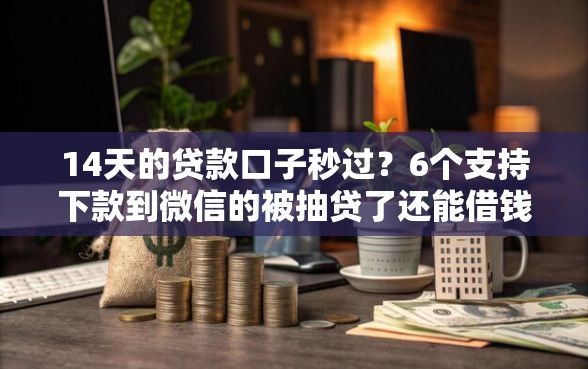14天的贷款口子秒过？6个支持下款到微信的被抽贷了还能借钱的软件