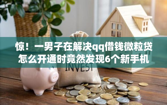 惊！一男子在解决qq借钱微粒贷怎么开通时竟然发现6个新手机号容易下款的软件，事后分享了出来
