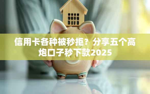 信用卡各种被秒拒？分享五个高炮口子秒下款2025