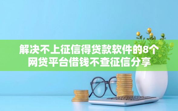 解决不上征信得贷款软件的8个网贷平台借钱不查征信分享