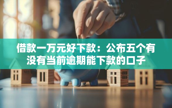 借款一万元好下款：公布五个有没有当前逾期能下款的口子