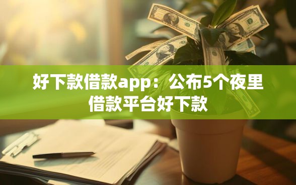 好下款借款app：公布5个夜里借款平台好下款