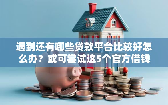 遇到还有哪些贷款平台比较好怎么办？或可尝试这5个官方借钱平台
