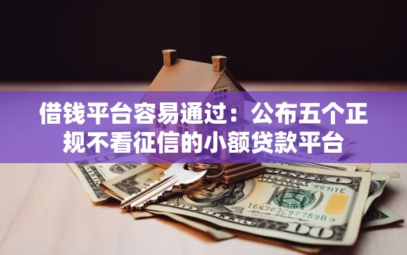 借钱平台容易通过:公布五个正规不看征信的小额贷款平台 借钱平台容易通过:公布五个正规不看征信的小额贷款平台