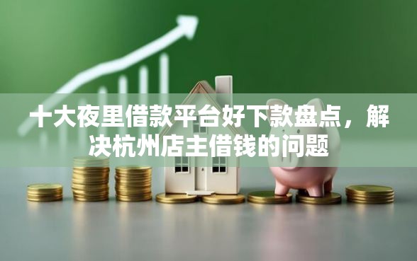 十大夜里借款平台好下款盘点，解决杭州店主借钱的问题