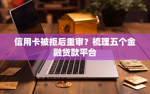 信用卡被拒后重审？梳理五个金融贷款平台
