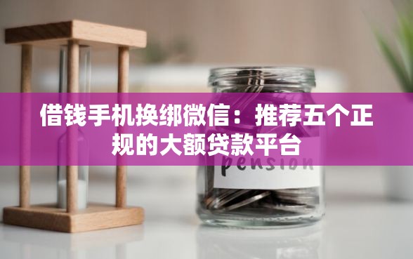 借钱手机换绑微信：推荐五个正规的大额贷款平台
