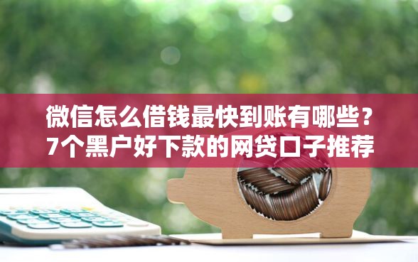 微信怎么借钱最快到账有哪些？7个黑户好下款的网贷口子推荐给你