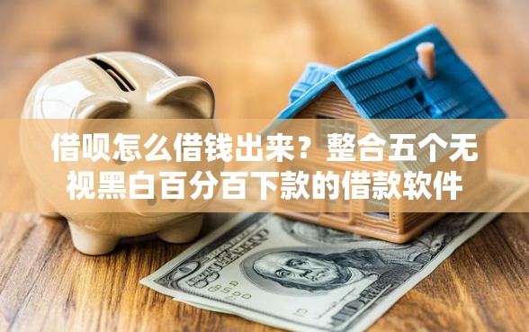 借呗怎么借钱出来？整合五个无视黑白百分百下款的借款软件