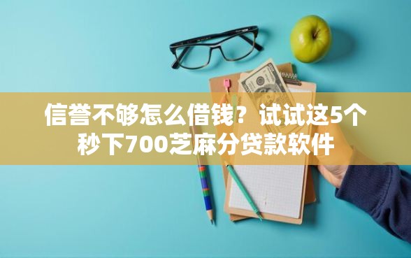 信誉不够怎么借钱？试试这5个秒下700芝麻分贷款软件