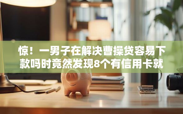 惊！一男子在解决曹操贷容易下款吗时竟然发现8个有信用卡就能贷款的平台，事后分享了出来