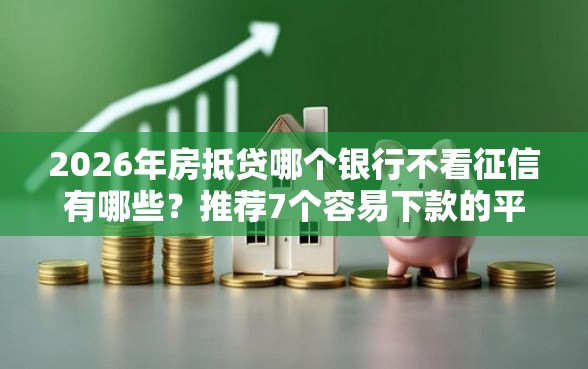 2026年房抵贷哪个银行不看征信有哪些？推荐7个容易下款的平台