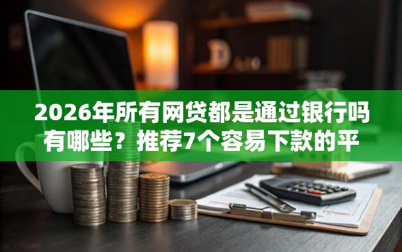 2026年所有网贷都是通过银行吗有哪些？推荐7个容易下款的平台