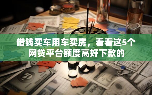 借钱买车用车买房，看看这5个网贷平台额度高好下款的