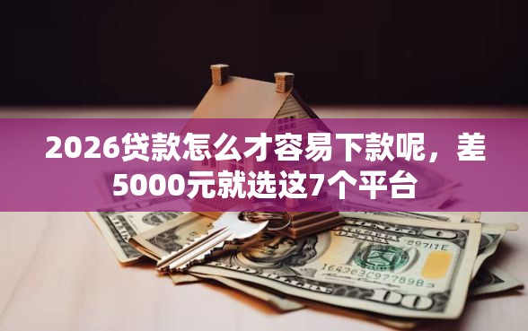 2026贷款怎么才容易下款呢，差5000元就选这7个平台