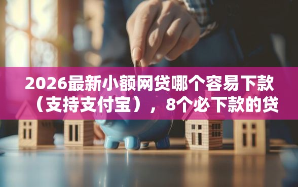 2026最新小额网贷哪个容易下款（支持支付宝），8个必下款的贷款平台无私分享