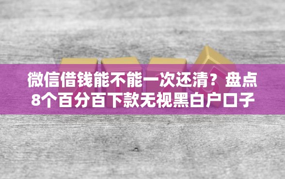 微信借钱能不能一次还清？盘点8个百分百下款无视黑白户口子给你参考