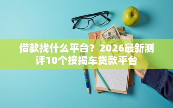 借款找什么平台？2026最新测评10个按揭车贷款平台