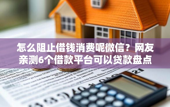 怎么阻止借钱消费呢微信？网友亲测6个借款平台可以贷款盘点