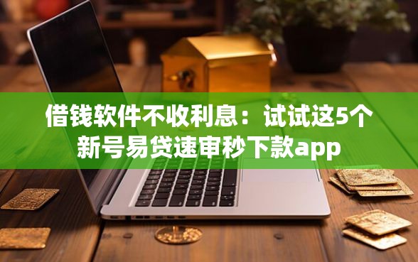 借钱软件不收利息：试试这5个新号易贷速审秒下款app