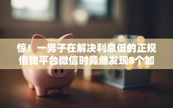 惊！一男子在解决利息低的正规借钱平台微信时竟然发现8个加盟贷款平台做代理，事后分享了出来